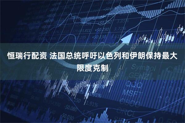 恒瑞行配资 法国总统呼吁以色列和伊朗保持最大限度克制