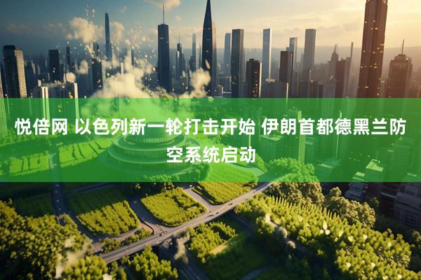 悦倍网 以色列新一轮打击开始 伊朗首都德黑兰防空系统启动