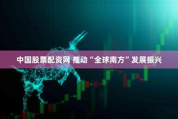 中国股票配资网 推动“全球南方”发展振兴