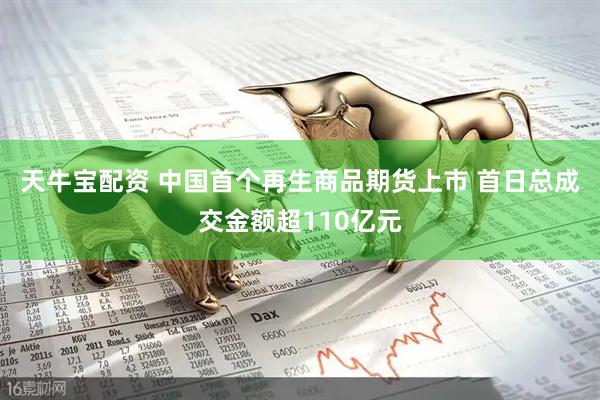 天牛宝配资 中国首个再生商品期货上市 首日总成交金额超110亿元