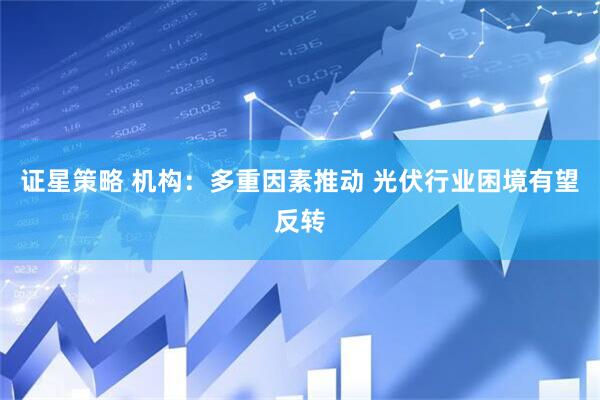 证星策略 机构：多重因素推动 光伏行业困境有望反转