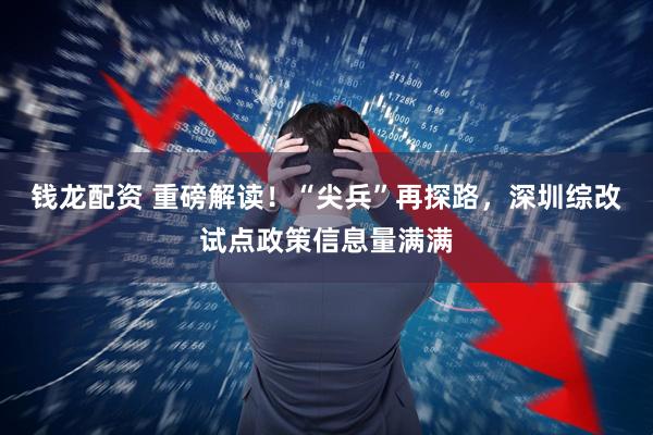 钱龙配资 重磅解读！“尖兵”再探路，深圳综改试点政策信息量满满