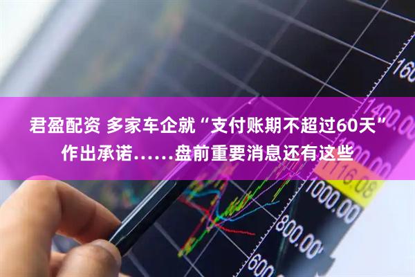 君盈配资 多家车企就“支付账期不超过60天”作出承诺……盘前重要消息还有这些