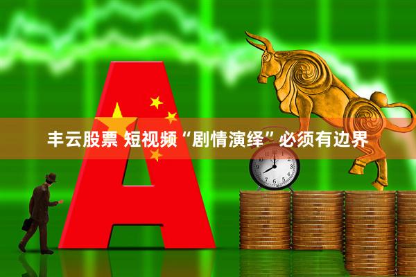 丰云股票 短视频“剧情演绎”必须有边界