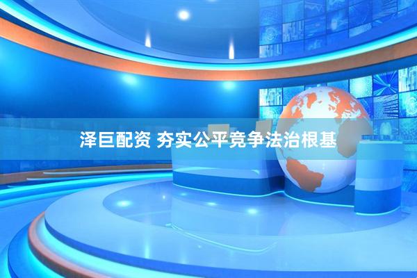 泽巨配资 夯实公平竞争法治根基