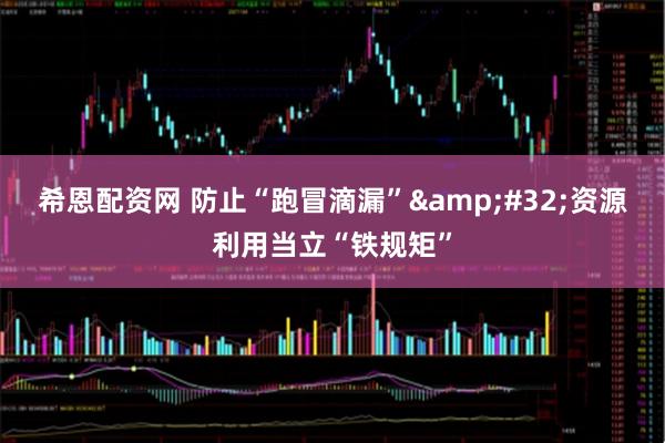 希恩配资网 防止“跑冒滴漏”&#32;资源利用当立“铁规矩”
