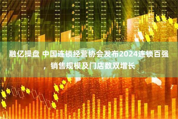 融亿操盘 中国连锁经营协会发布2024连锁百强，销售规模及门店数双增长
