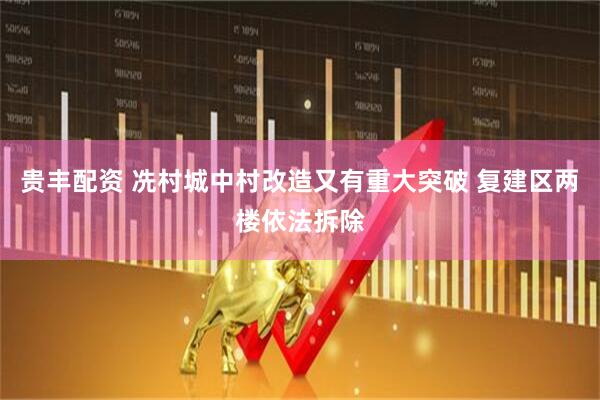 贵丰配资 冼村城中村改造又有重大突破 复建区两楼依法拆除