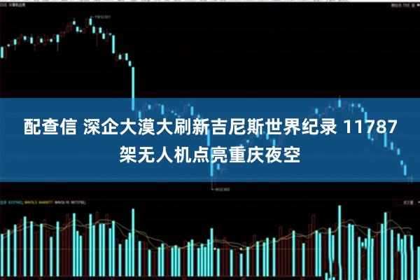配查信 深企大漠大刷新吉尼斯世界纪录 11787架无人机点亮重庆夜空