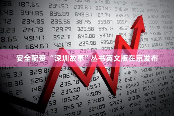 安全配资 “深圳故事”丛书英文版在京发布