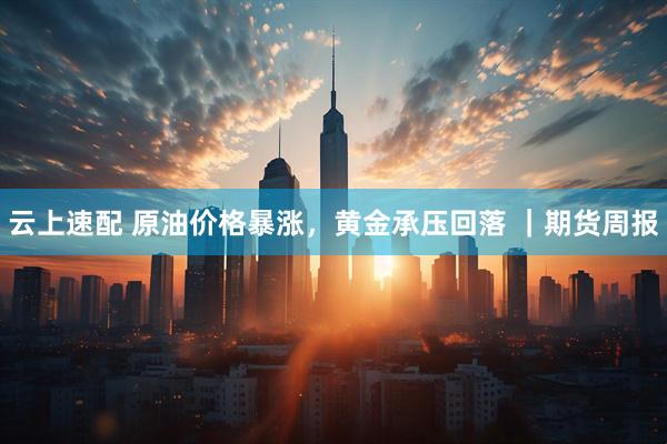 云上速配 原油价格暴涨，黄金承压回落 ｜期货周报