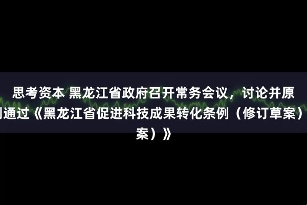 思考资本 黑龙江省政府召开常务会议，讨论并原则通过《黑龙江省促进科技成果转化条例（修订草案）》