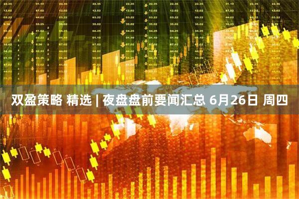 双盈策略 精选 | 夜盘盘前要闻汇总 6月26日 周四