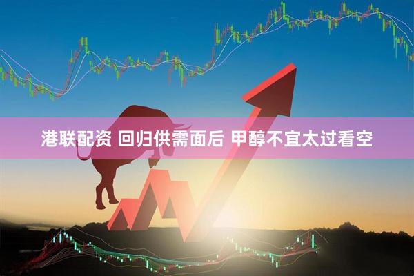 港联配资 回归供需面后 甲醇不宜太过看空