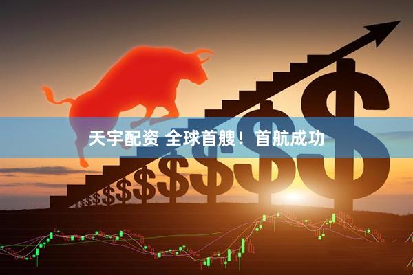 天宇配资 全球首艘！首航成功