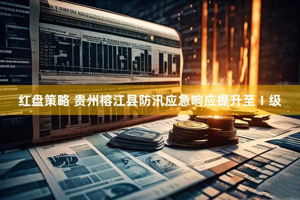 红盘策略 贵州榕江县防汛应急响应提升至Ⅰ级