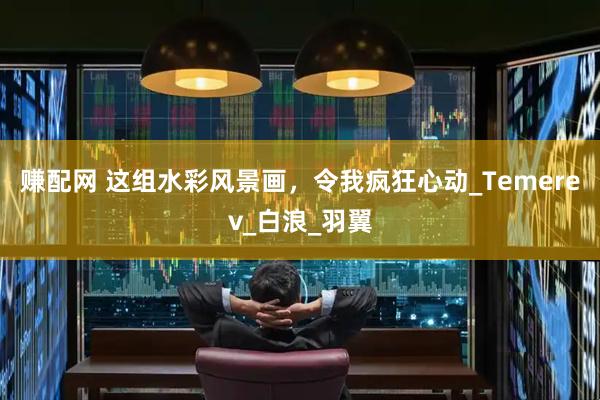 赚配网 这组水彩风景画，令我疯狂心动_Temerev_白浪_羽翼