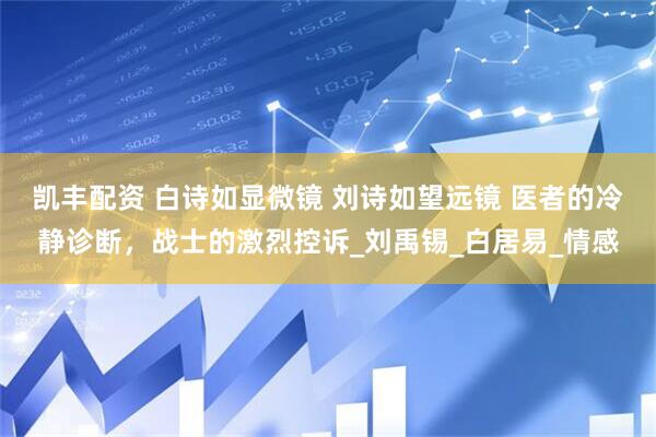 凯丰配资 白诗如显微镜 刘诗如望远镜 医者的冷静诊断，战士的激烈控诉_刘禹锡_白居易_情感