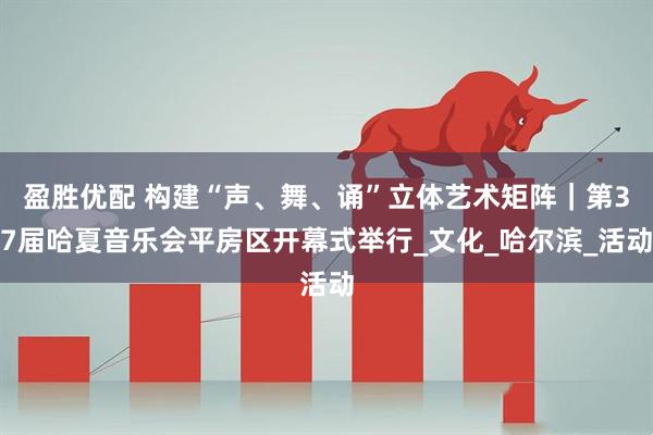 盈胜优配 构建“声、舞、诵”立体艺术矩阵｜第37届哈夏音乐会平房区开幕式举行_文化_哈尔滨_活动
