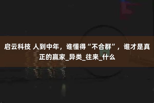 启云科技 人到中年，谁懂得“不合群”，谁才是真正的赢家_异类_往来_什么