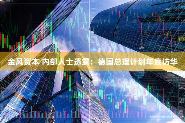 金风资本 内部人士透露：德国总理计划年底访华