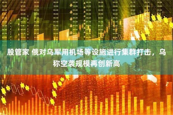 股管家 俄对乌军用机场等设施进行集群打击，乌称空袭规模再创新高