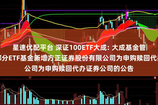 星速优配平台 深证100ETF大成: 大成基金管理有限公司旗下部分ETF基金新增方正证券股份有限公司为申购赎回代办证券公司的公告