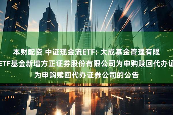 本财配资 中证现金流ETF: 大成基金管理有限公司旗下部分ETF基金新增方正证券股份有限公司为申购赎回代办证券公司的公告