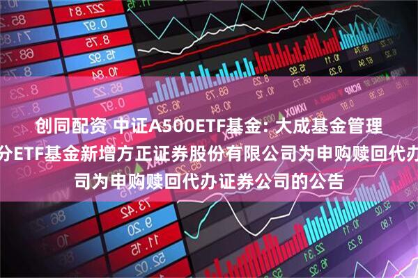 创同配资 中证A500ETF基金: 大成基金管理有限公司旗下部分ETF基金新增方正证券股份有限公司为申购赎回代办证券公司的公告