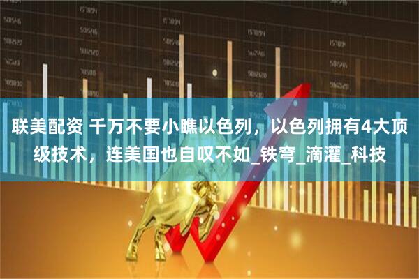 联美配资 千万不要小瞧以色列，以色列拥有4大顶级技术，连美国也自叹不如_铁穹_滴灌_科技