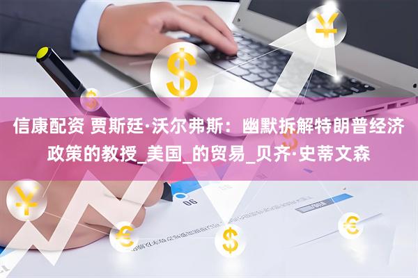 信康配资 贾斯廷·沃尔弗斯：幽默拆解特朗普经济政策的教授_美国_的贸易_贝齐·史蒂文森
