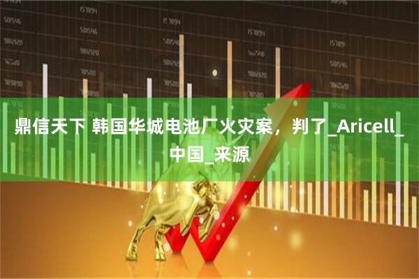 鼎信天下 韩国华城电池厂火灾案，判了_Aricell_中国_来源