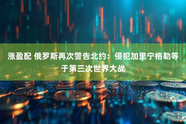 涨盈配 俄罗斯再次警告北约：侵犯加里宁格勒等于第三次世界大战