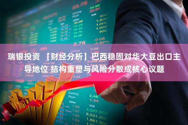瑞银投资 【财经分析】巴西稳固对华大豆出口主导地位 结构重塑与风险分散成核心议题