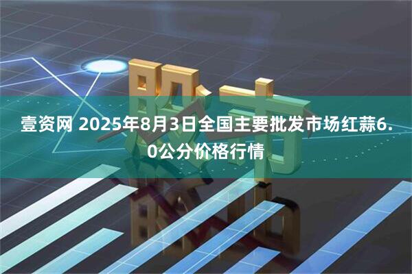 壹资网 2025年8月3日全国主要批发市场红蒜6.0公分价格行情