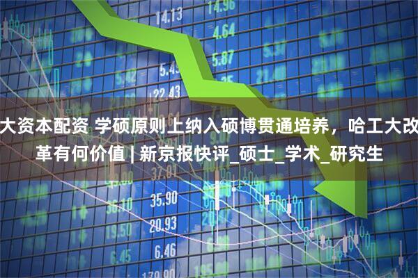 大资本配资 学硕原则上纳入硕博贯通培养，哈工大改革有何价值 | 新京报快评_硕士_学术_研究生