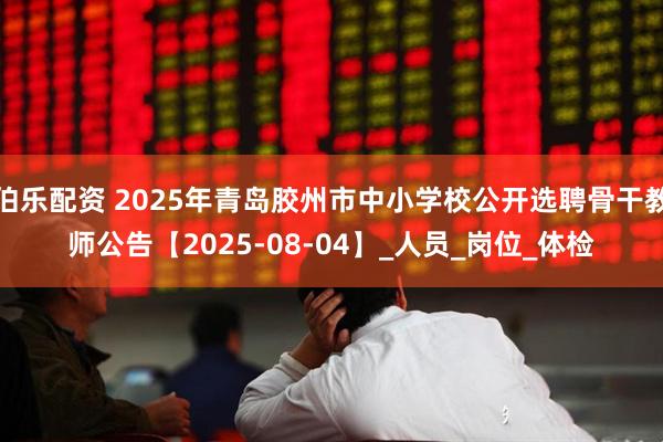 伯乐配资 2025年青岛胶州市中小学校公开选聘骨干教师公告【2025-08-04】_人员_岗位_体检