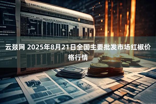云燚网 2025年8月21日全国主要批发市场红椒价格行情