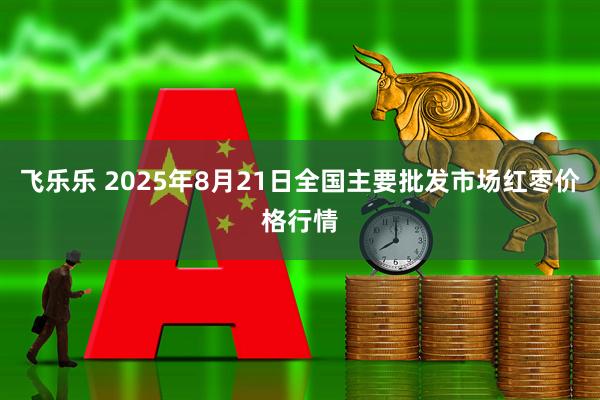 飞乐乐 2025年8月21日全国主要批发市场红枣价格行情