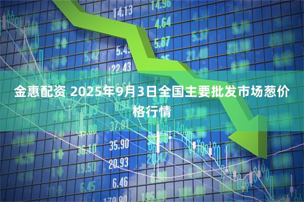 金惠配资 2025年9月3日全国主要批发市场葱价格行情