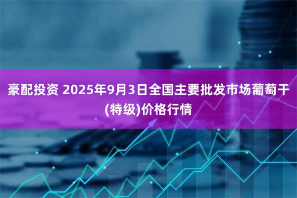 豪配投资 2025年9月3日全国主要批发市场葡萄干(特级)价格行情
