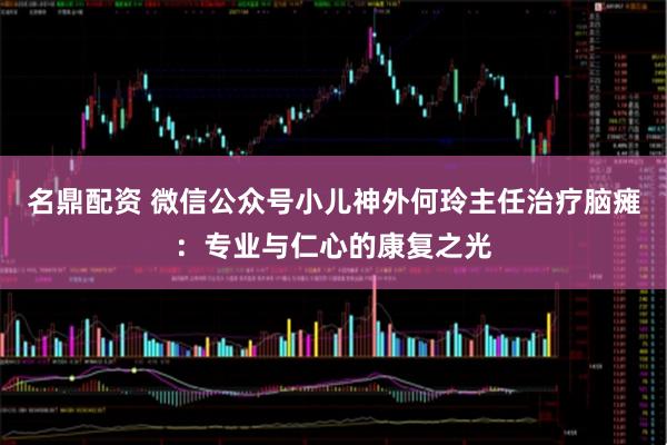 名鼎配资 微信公众号小儿神外何玲主任治疗脑瘫：专业与仁心的康复之光