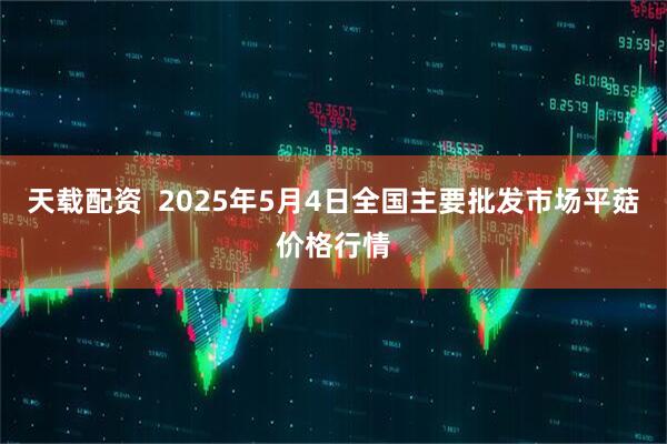 天载配资  2025年5月4日全国主要批发市场平菇价格行情