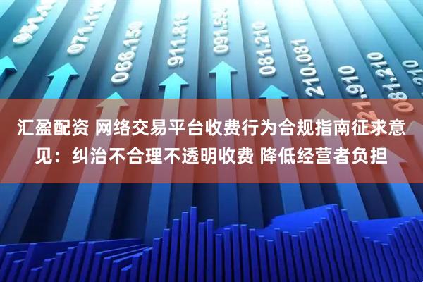 汇盈配资 网络交易平台收费行为合规指南征求意见：纠治不合理不透明收费 降低经营者负担