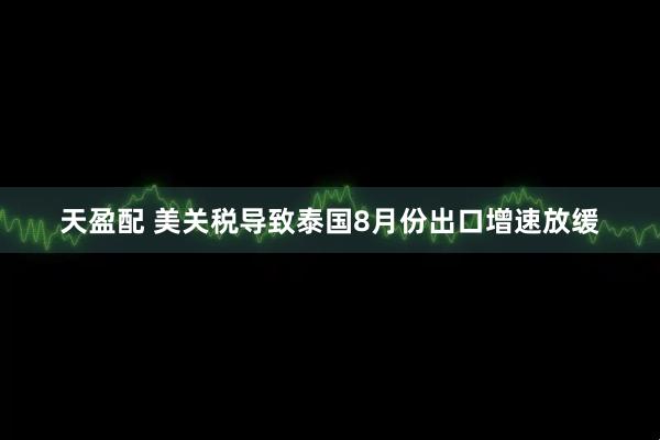 天盈配 美关税导致泰国8月份出口增速放缓