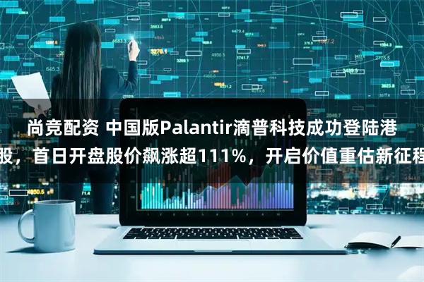 尚竞配资 中国版Palantir滴普科技成功登陆港股,首日开盘股价飙涨超111%,开启价值重估新征程