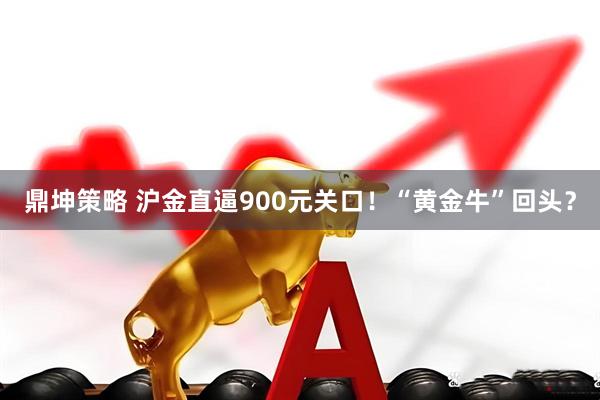 鼎坤策略 沪金直逼900元关口!“黄金牛”回头?