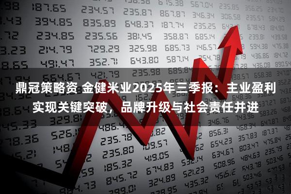 鼎冠策略资 金健米业2025年三季报：主业盈利实现关键突破，品牌升级与社会责任并进