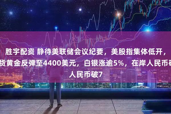胜宇配资 静待美联储会议纪要，美股指集体低开，现货黄金反弹至4400美元，白银涨逾5%，在岸人民币破7